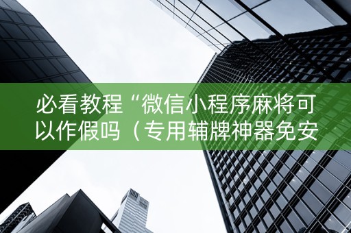 必看教程“微信小程序麻将可以作假吗（专用辅牌神器免安装）
