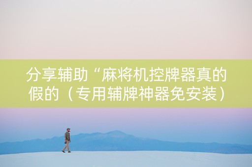 分享辅助“麻将机控牌器真的假的（专用辅牌神器免安装）