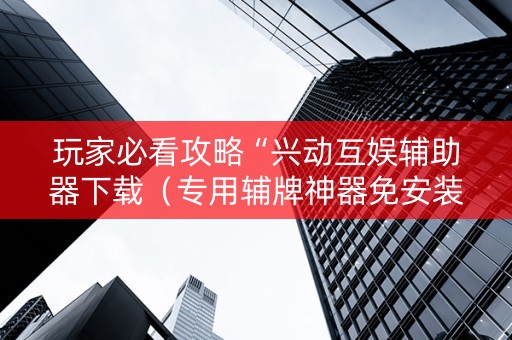 玩家必看攻略“兴动互娱辅助器下载（专用辅牌神器免安装）