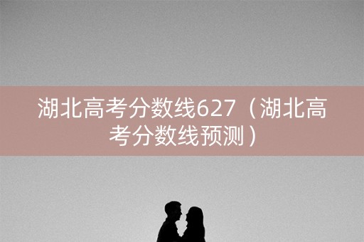 湖北高考分数线627（湖北高考分数线预测）