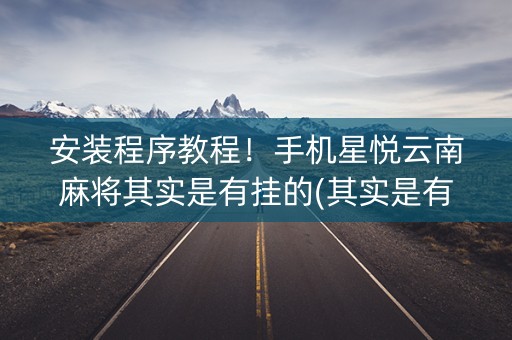 安装程序教程！手机星悦云南麻将其实是有挂的(其实是有挂确实有挂)