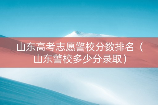 山东高考志愿警校分数排名（山东警校多少分录取）