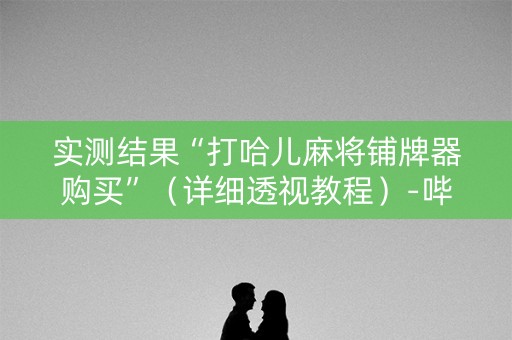 实测结果“打哈儿麻将铺牌器购买”（详细透视教程）-哔哩哔哩