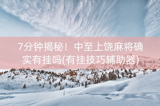 7分钟揭秘！中至上饶麻将确实有挂吗(有挂技巧辅助器)