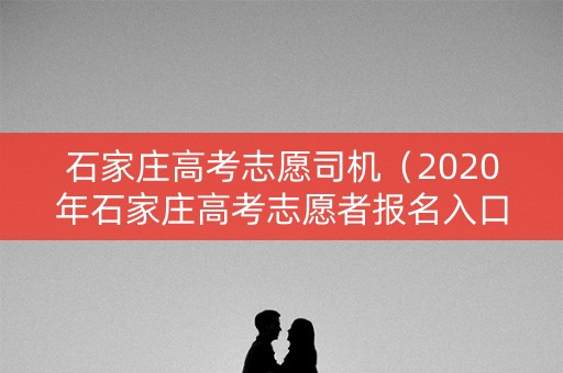 石家庄高考志愿司机（2020年石家庄高考志愿者报名入口）