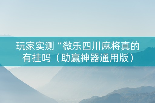 玩家实测“微乐四川麻将真的有挂吗（助赢神器通用版）