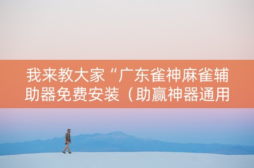 我来教大家“广东雀神麻雀辅助器免费安装（助赢神器通用版）