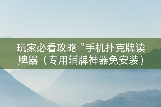 玩家必看攻略“手机扑克牌读牌器（专用辅牌神器免安装）