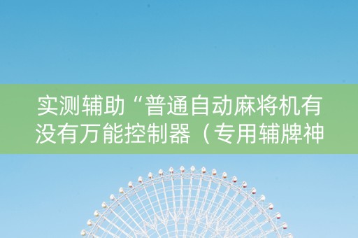 实测辅助“普通自动麻将机有没有万能控制器（专用辅牌神器免安装）