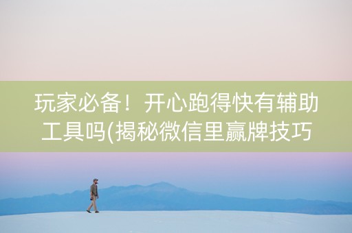 玩家必备！开心跑得快有辅助工具吗(揭秘微信里赢牌技巧)