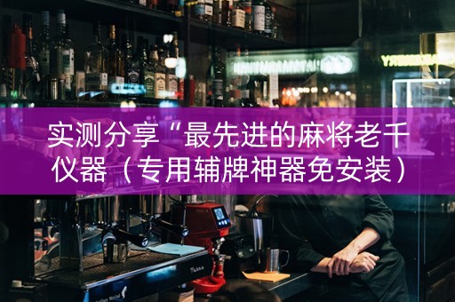 实测分享“最先进的麻将老千仪器（专用辅牌神器免安装）