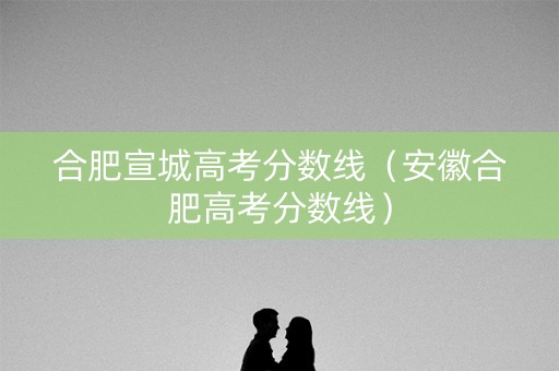 合肥宣城高考分数线（安徽合肥高考分数线）