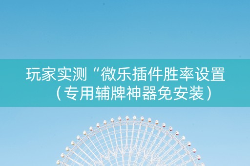 玩家实测“微乐插件胜率设置（专用辅牌神器免安装）