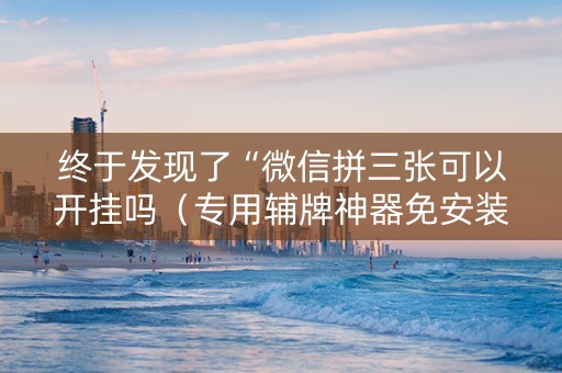 终于发现了“微信拼三张可以开挂吗（专用辅牌神器免安装）