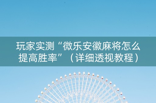 玩家实测“微乐安徽麻将怎么提高胜率”（详细透视教程）-哔哩哔哩
