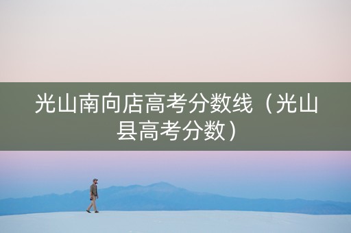 光山南向店高考分数线（光山县高考分数）