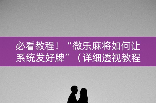 必看教程！“微乐麻将如何让系统发好牌”（详细透视教程）-哔哩哔哩