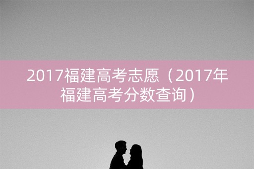 2017福建高考志愿（2017年福建高考分数查询）