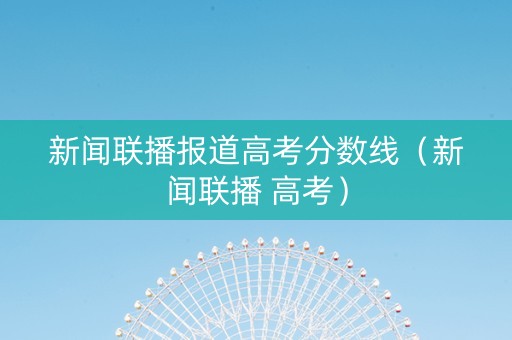 新闻联播报道高考分数线（新闻联播 高考）
