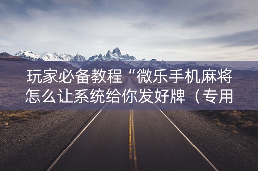 玩家必备教程“微乐手机麻将怎么让系统给你发好牌（专用辅牌神器免安装）
