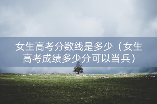 女生高考分数线是多少（女生高考成绩多少分可以当兵）