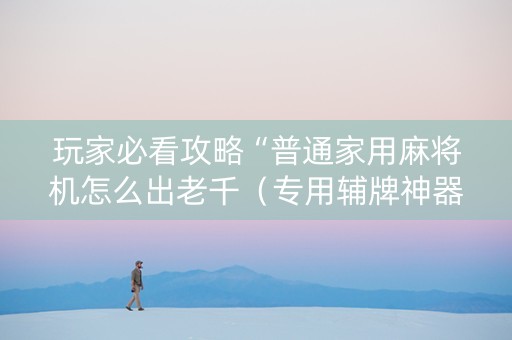 玩家必看攻略“普通家用麻将机怎么出老千（专用辅牌神器免安装）