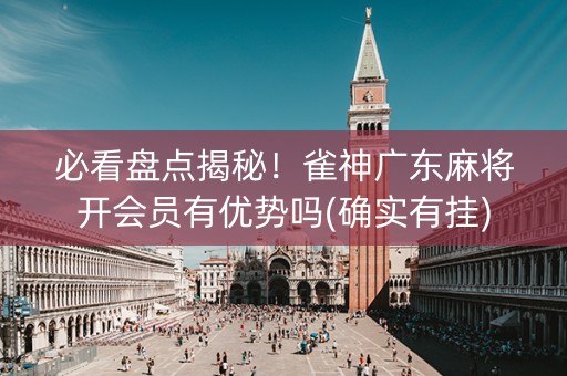必看盘点揭秘！雀神广东麻将开会员有优势吗(确实有挂)