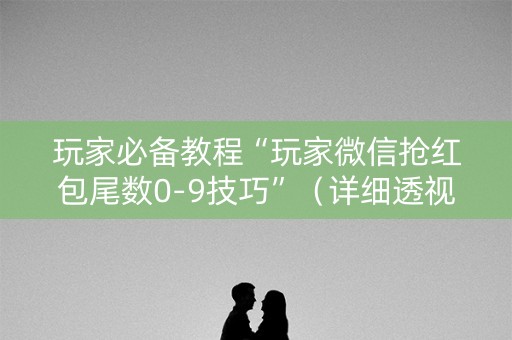 玩家必备教程“玩家微信抢红包尾数0-9技巧”（详细透视教程）-哔哩哔哩