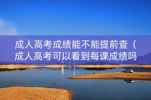 成人高考成绩能不能提前查（成人高考可以看到每课成绩吗）