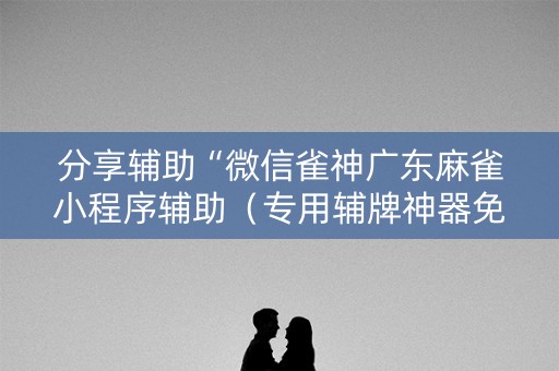 分享辅助“微信雀神广东麻雀小程序辅助（专用辅牌神器免安装）