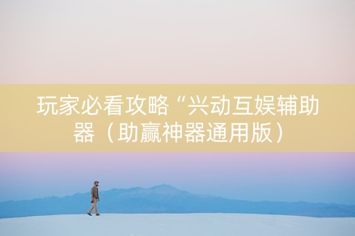 玩家必看攻略“兴动互娱辅助器（助赢神器通用版）