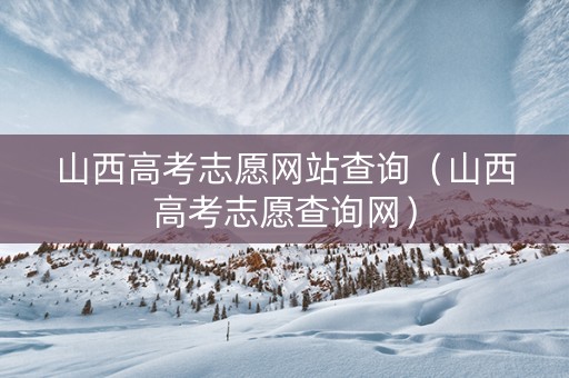山西高考志愿网站查询（山西高考志愿查询网）