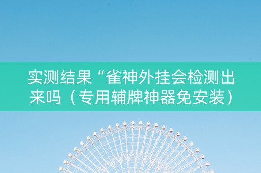 实测结果“雀神外挂会检测出来吗（专用辅牌神器免安装）