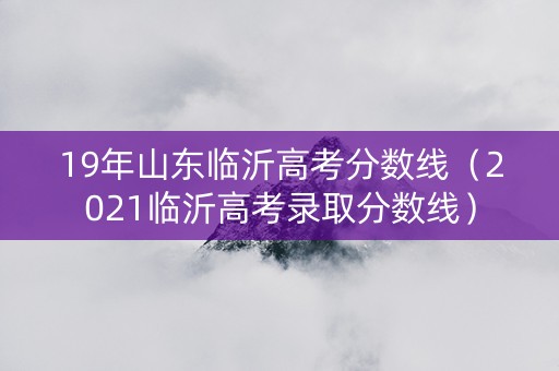 19年山东临沂高考分数线（2021临沂高考录取分数线）