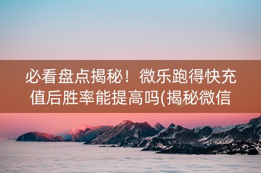 必看盘点揭秘！微乐跑得快充值后胜率能提高吗(揭秘微信里输赢规律)