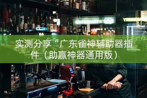 实测分享“广东雀神辅助器插件（助赢神器通用版）