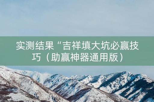 实测结果“吉祥填大坑必赢技巧（助赢神器通用版）