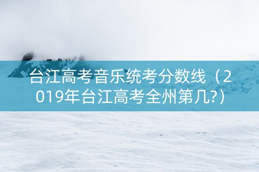 台江高考音乐统考分数线（2019年台江高考全州第几?）
