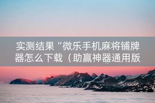 实测结果“微乐手机麻将铺牌器怎么下载（助赢神器通用版）