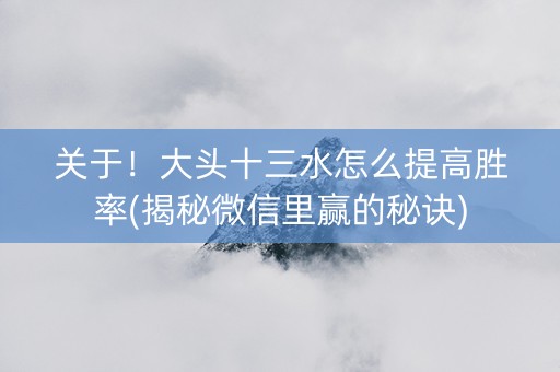 关于！大头十三水怎么提高胜率(揭秘微信里赢的秘诀)