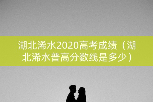 湖北浠水2020高考成绩（湖北浠水普高分数线是多少）