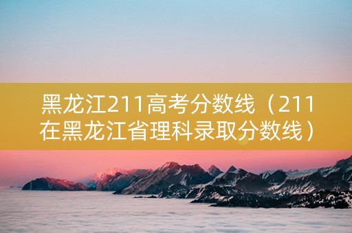 黑龙江211高考分数线（211在黑龙江省理科录取分数线）