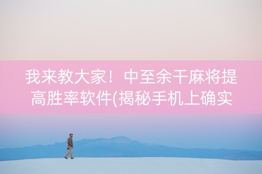 我来教大家！中至余干麻将提高胜率软件(揭秘手机上确实有猫腻)