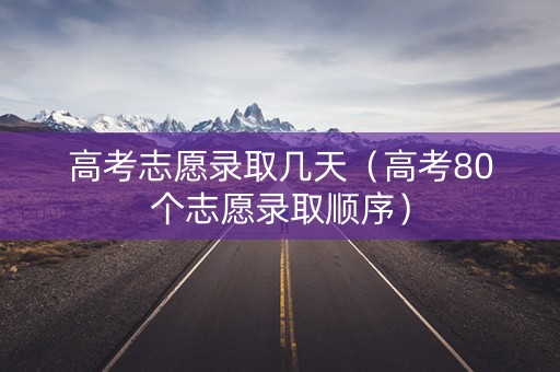 高考志愿录取几天（高考80个志愿录取顺序）