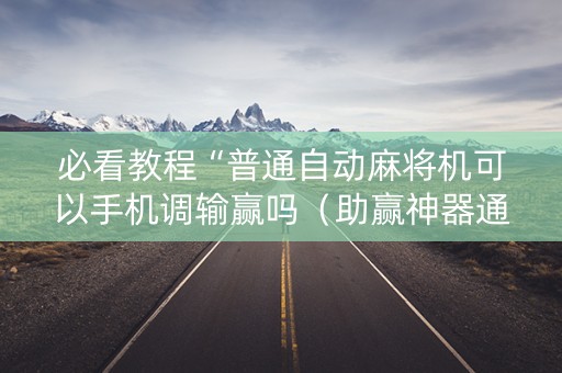 必看教程“普通自动麻将机可以手机调输赢吗（助赢神器通用版）