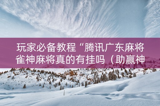 玩家必备教程“腾讯广东麻将雀神麻将真的有挂吗（助赢神器通用版）