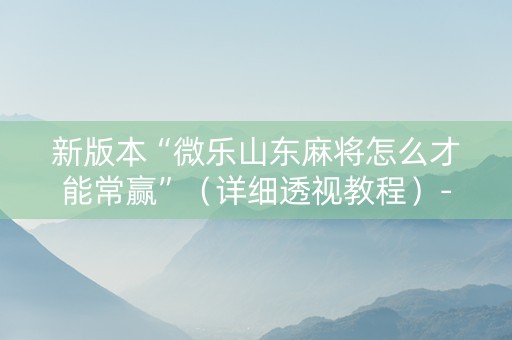 新版本“微乐山东麻将怎么才能常赢”（详细透视教程）-哔哩哔哩