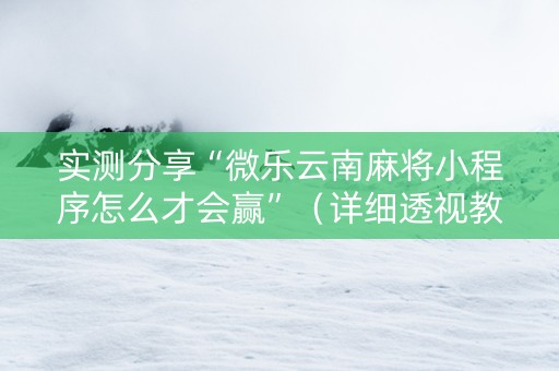 实测分享“微乐云南麻将小程序怎么才会赢”（详细透视教程）-哔哩哔哩