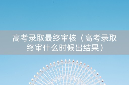 高考录取最终审核（高考录取终审什么时候出结果）