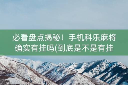 必看盘点揭秘！手机科乐麻将确实有挂吗(到底是不是有挂)
